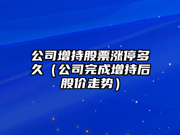 公司增持股票漲停多久（公司完成增持后股價(jià)走勢）