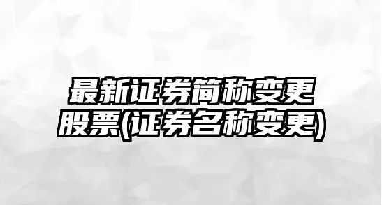 最新證券簡(jiǎn)稱(chēng)變更股票(證券名稱(chēng)變更)