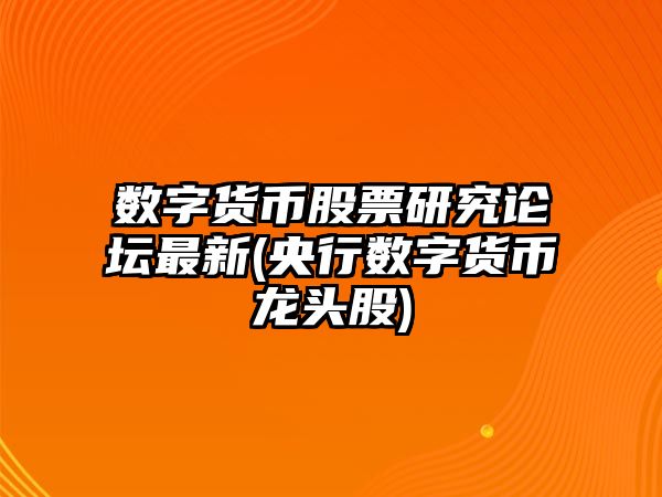 數字貨幣股票研究論壇最新(央行數字貨幣龍頭股)