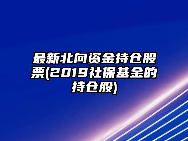 最新北向資金持倉股票(2019社?；鸬某謧}股)