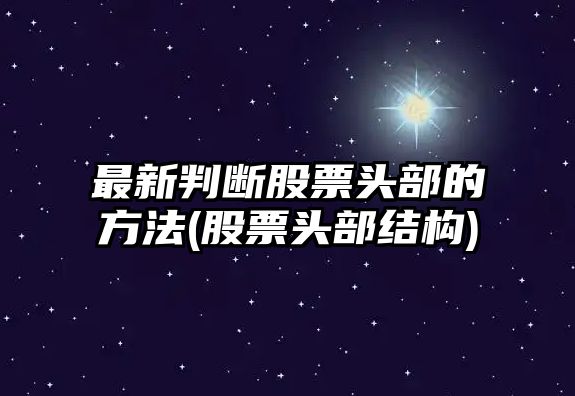 最新判斷股票頭部的方法(股票頭部結構)