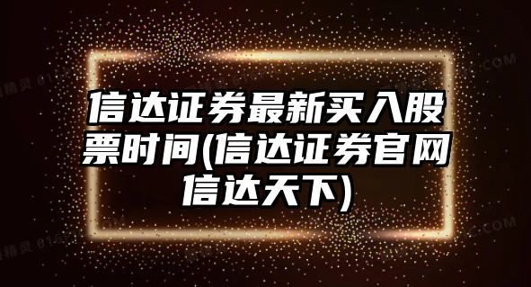 信達證券最新買(mǎi)入股票時(shí)間(信達證券官網(wǎng)信達天下)