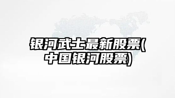 銀河武士最新股票(中國銀河股票)