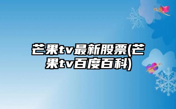 芒果tv最新股票(芒果tv百度百科)