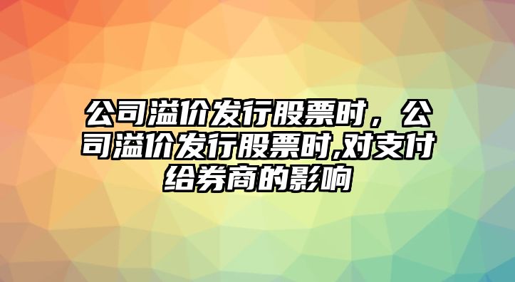 公司溢價(jià)發(fā)行股票時(shí)，公司溢價(jià)發(fā)行股票時(shí),對支付給券商的影響