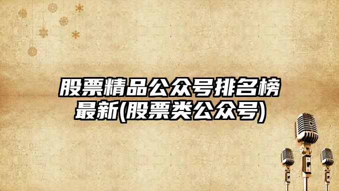 股票精品公眾號排名榜最新(股票類(lèi)公眾號)