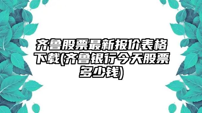 齊魯股票最新報價(jià)表格下載(齊魯銀行今天股票多少錢(qián))