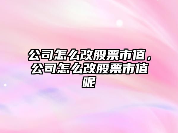 公司怎么改股票市值，公司怎么改股票市值呢