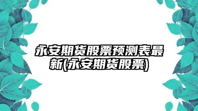 永安期貨股票預測表最新(永安期貨股票)