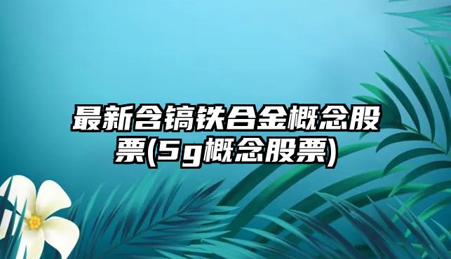 最新含鎬鐵合金概念股票(5g概念股票)