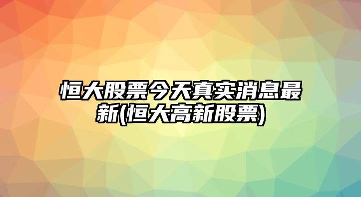 恒大股票今天真實(shí)消息最新(恒大高新股票)