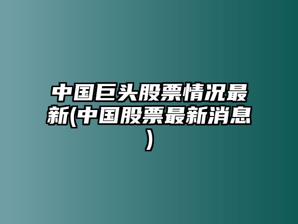 中國巨頭股票情況最新(中國股票最新消息)