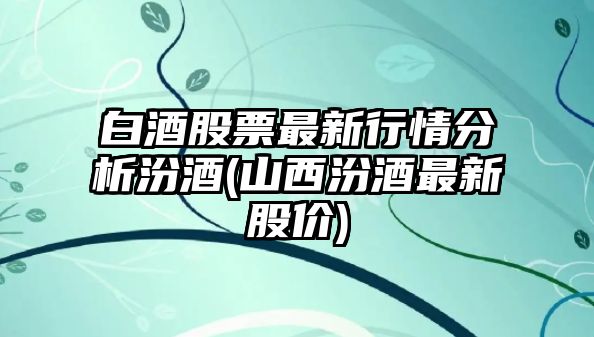 白酒股票最新行情分析汾酒(山西汾酒最新股價(jià))