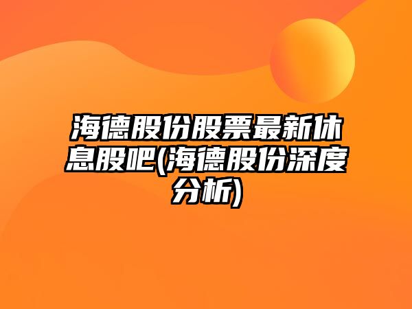 海德股份股票最新休息股吧(海德股份深度分析)