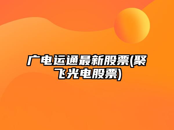 廣電運通最新股票(聚飛光電股票)