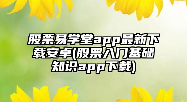 股票易學(xué)堂app最新下載安卓(股票入門(mén)基礎知識app下載)