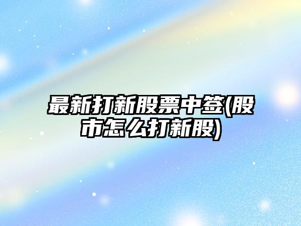 最新打新股票中簽(股市怎么打新股)