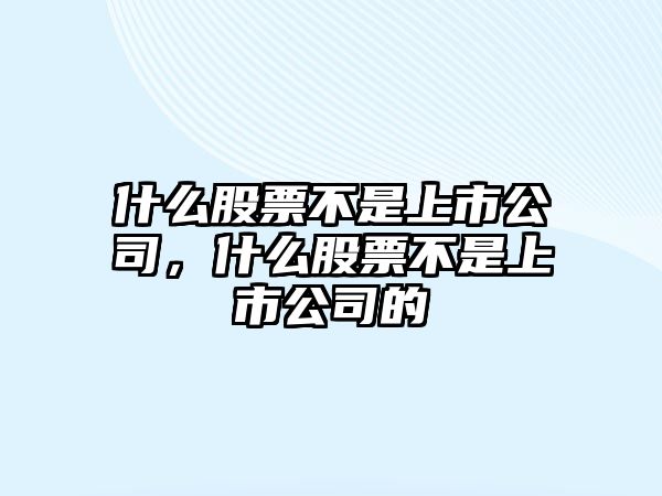 什么股票不是上市公司，什么股票不是上市公司的