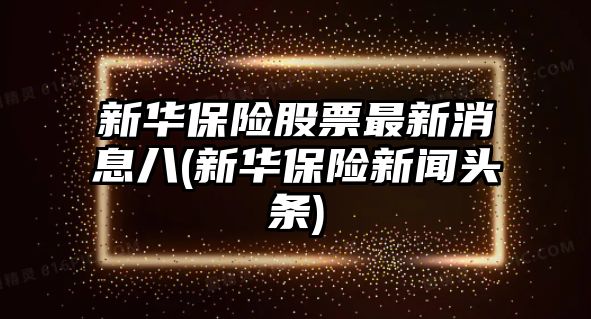 新華保險股票最新消息八(新華保險新聞頭條)