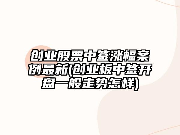 創(chuàng  )業(yè)股票中簽漲幅案例最新(創(chuàng  )業(yè)板中簽開(kāi)盤(pán)一般走勢怎樣)