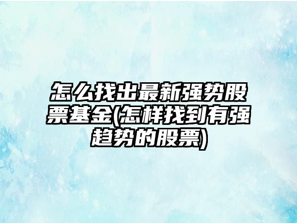 怎么找出最新強勢股票基金(怎樣找到有強趨勢的股票)