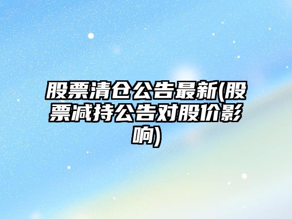 股票清倉公告最新(股票減持公告對股價(jià)影響)