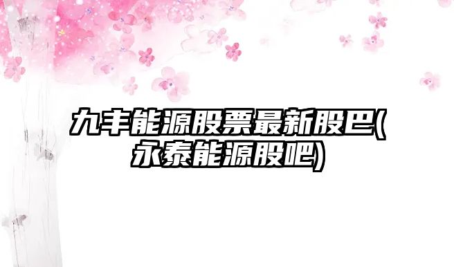 九豐能源股票最新股巴(永泰能源股吧)