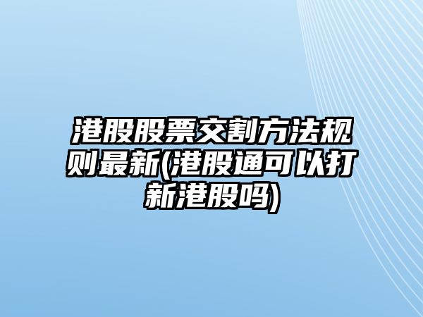 港股股票交割方法規則最新(港股通可以打新港股嗎)