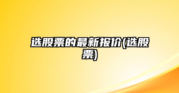 選股票的最新報價(jià)(選股票)