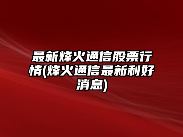 最新烽火通信股票行情(烽火通信最新利好消息)