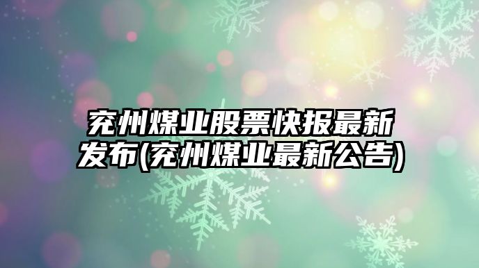 兗州煤業(yè)股票快報最新發(fā)布(兗州煤業(yè)最新公告)