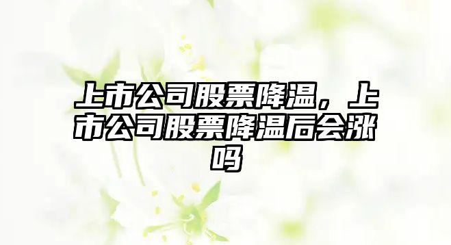 上市公司股票降溫，上市公司股票降溫后會(huì )漲嗎