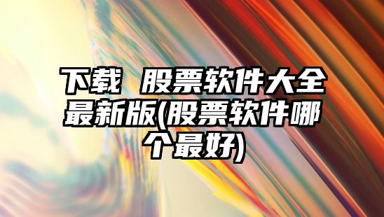 下載 股票軟件大全最新版(股票軟件哪個(gè)最好)