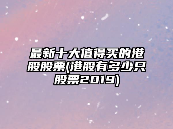 最新十大值得買(mǎi)的港股股票(港股有多少只股票2019)