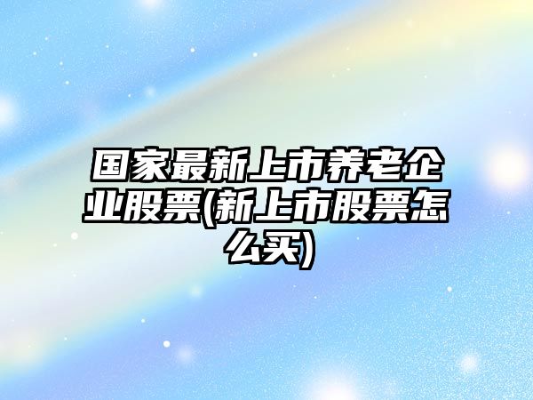 國家最新上市養老企業(yè)股票(新上市股票怎么買(mǎi))