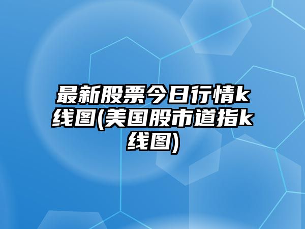 最新股票今日行情k線(xiàn)圖(美國股市道指k線(xiàn)圖)