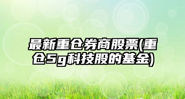 最新重倉券商股票(重倉5g科技股的基金)