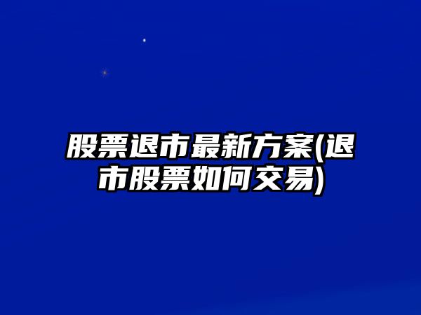 股票退市最新方案(退市股票如何交易)