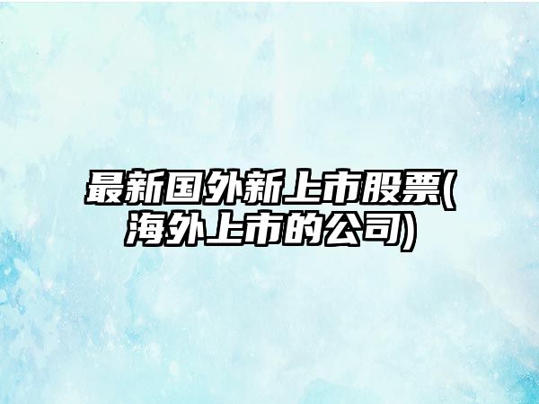 最新國外新上市股票(海外上市的公司)