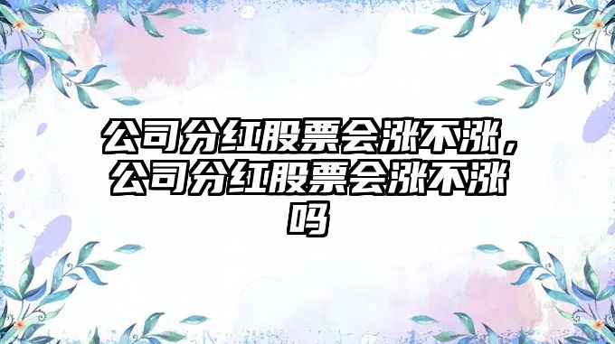 公司分紅股票會(huì )漲不漲，公司分紅股票會(huì )漲不漲嗎