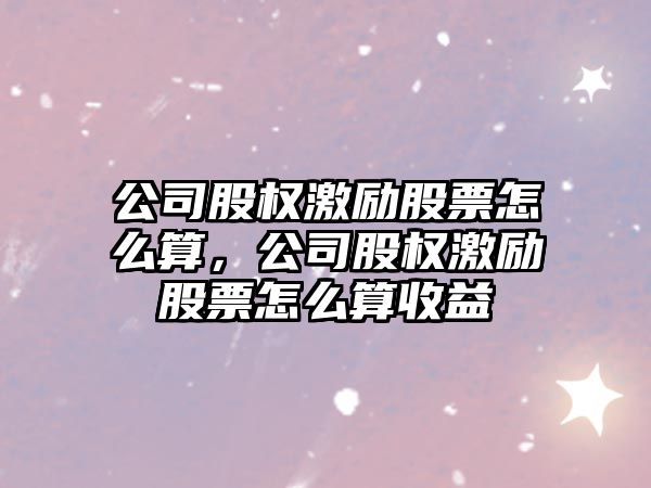 公司股權激勵股票怎么算，公司股權激勵股票怎么算收益