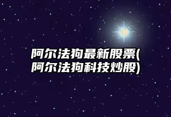 阿爾法狗最新股票(阿爾法狗科技炒股)