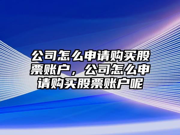 公司怎么申請購買(mǎi)股票賬戶(hù)，公司怎么申請購買(mǎi)股票賬戶(hù)呢