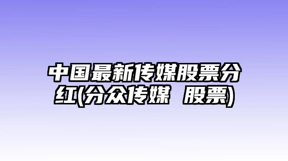 中國最新傳媒股票分紅(分眾傳媒 股票)