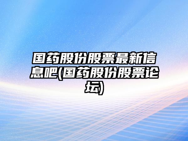 國藥股份股票最新信息吧(國藥股份股票論壇)