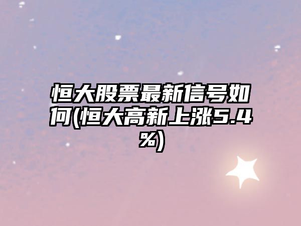 恒大股票最新信號如何(恒大高新上漲5.4%)