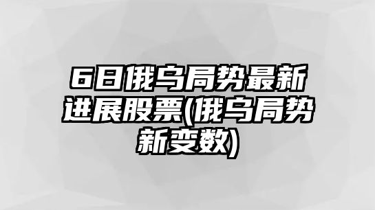 6日俄烏局勢最新進(jìn)展股票(俄烏局勢新變數)