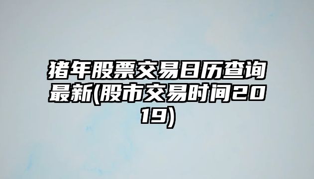 豬年股票交易日歷查詢(xún)最新(股市交易時(shí)間2019)