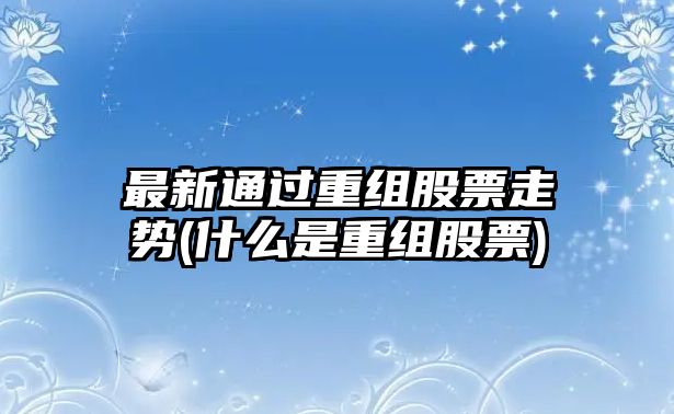 最新通過(guò)重組股票走勢(什么是重組股票)