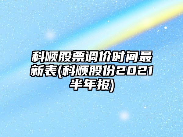 科順股票調價(jià)時(shí)間最新表(科順股份2021半年報)